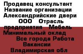 Продавец-консультант › Название организации ­ Александрийские двери, ООО › Отрасль предприятия ­ Мебель › Минимальный оклад ­ 50 000 - Все города Работа » Вакансии   . Владимирская обл.,Владимир г.